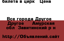 2 билета в цирк › Цена ­ 800 - Все города Другое » Другое   . Амурская обл.,Завитинский р-н